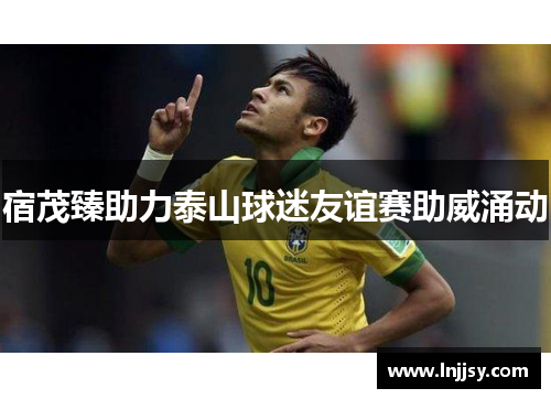 宿茂臻助力泰山球迷友谊赛助威涌动